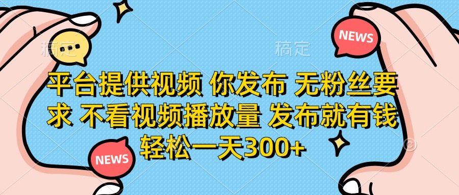 平台提供视频，你发布  无粉丝要求，不看视频播放量，发布就有钱，轻松一天300+-我要呀资源酷