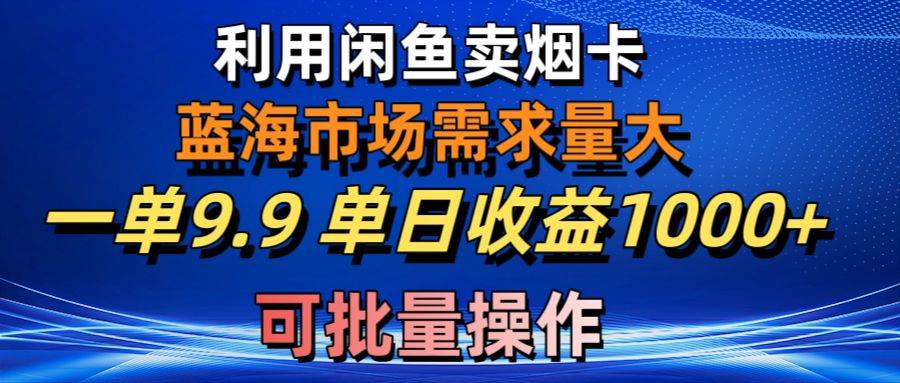 利用咸鱼卖烟卡，蓝海市场需求量大，一单9.9单日收益1000+，可批量操作-我要呀资源酷