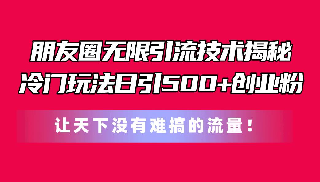 朋友圈无限引流技术揭秘，一个冷门玩法日引500+创业粉，让天下没有难搞…-我要呀资源酷