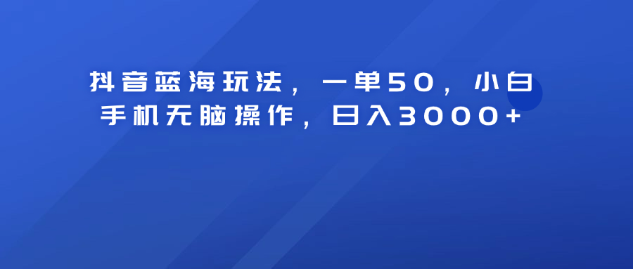 抖音蓝海玩法，一单50！小白手机无脑操作，日入3000+-我要呀资源酷