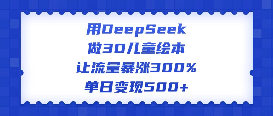 用DeepSeek做3D儿童绘本,让流量暴涨300%,单日变现500+-我要呀资源酷