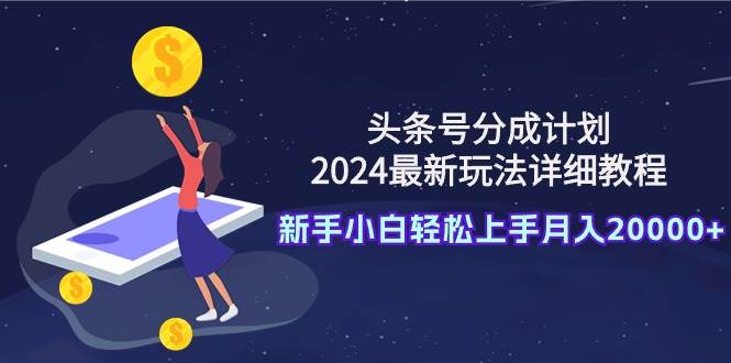 头条号分成计划：2024最新玩法详细教程，新手小白轻松上手月入20000+-我要呀资源酷
