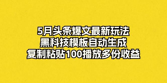 5月头条爆文最新玩法，黑科技模板自动生成，复制粘贴100播放多份收益-我要呀资源酷