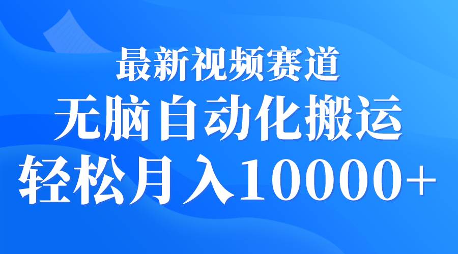 最新视频赛道 无脑自动化搬运 轻松月入10000+-我要呀资源酷