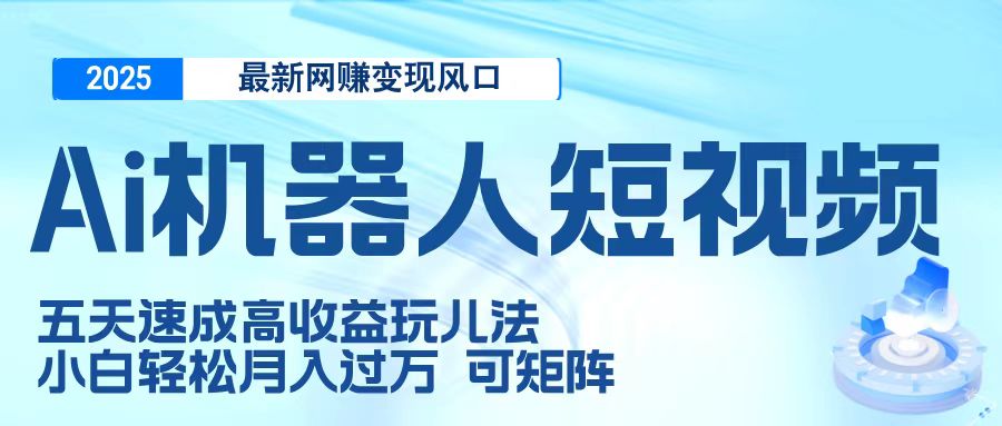 二零二五最新网赚变现风口，Ai 机器人短视频，五天速成高收益玩儿法，小白轻松月入过万，可矩阵-我要呀资源酷