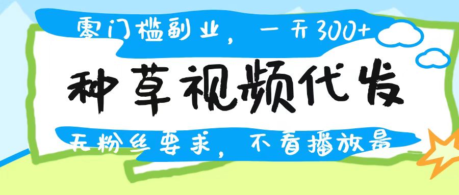 种草视频代发,无门槛日入300+,无粉丝要求,不看播放量-我要呀资源酷