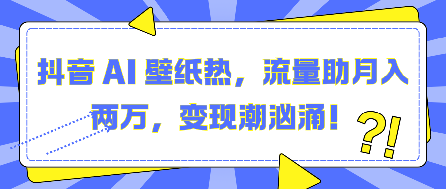 抖音 AI 壁纸热，流量助月入两万，变现潮汹涌！-我要呀资源酷