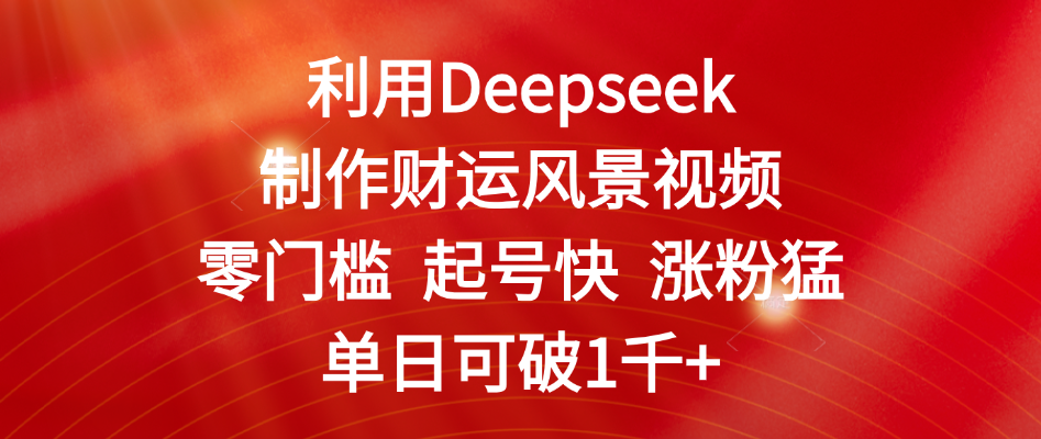 利用Deepseek制作财运风景视频，零门槛 起号快 涨粉猛，单日可破1千+-我要呀资源酷