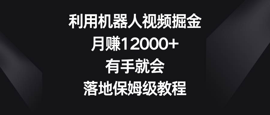 利用机器人视频掘金，月赚12000+，有手就会，落地保姆级教程-我要呀资源酷