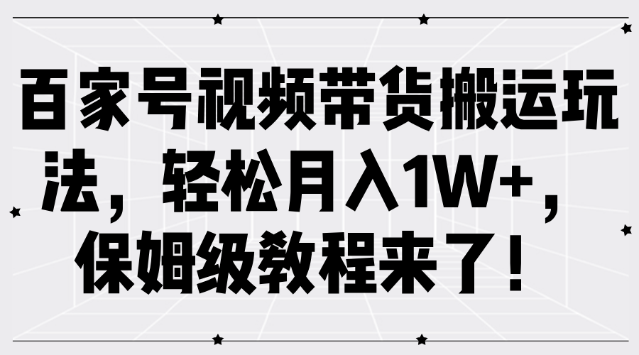 百家号视频带货搬运玩法，轻松月入1W+，保姆级教程来了！-我要呀资源酷