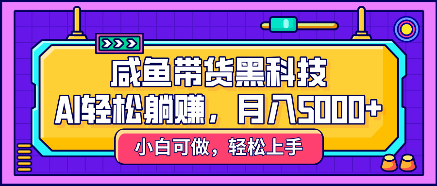 咸鱼带货黑科技,AI轻松躺赚,稳定月入5000+-我要呀资源酷