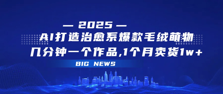 AI打造治愈系爆款毛绒萌物，几分钟一个作品,1 个月卖货 1w+-我要呀资源酷