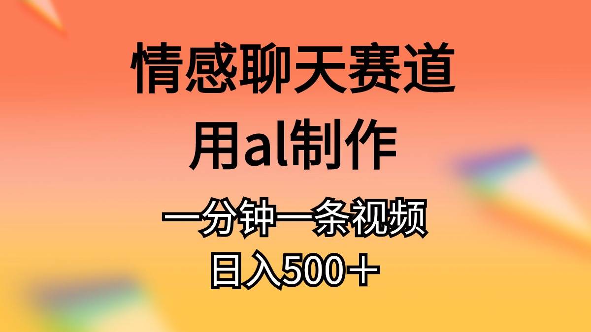 情感聊天赛道用al制作一分钟一条原创视频日入500＋-我要呀资源酷