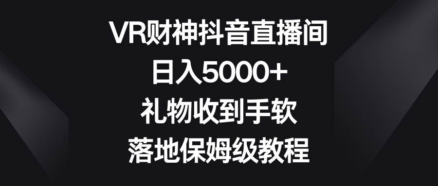 VR财神抖音直播间，日入5000+，礼物收到手软，落地保姆级教程-我要呀资源酷