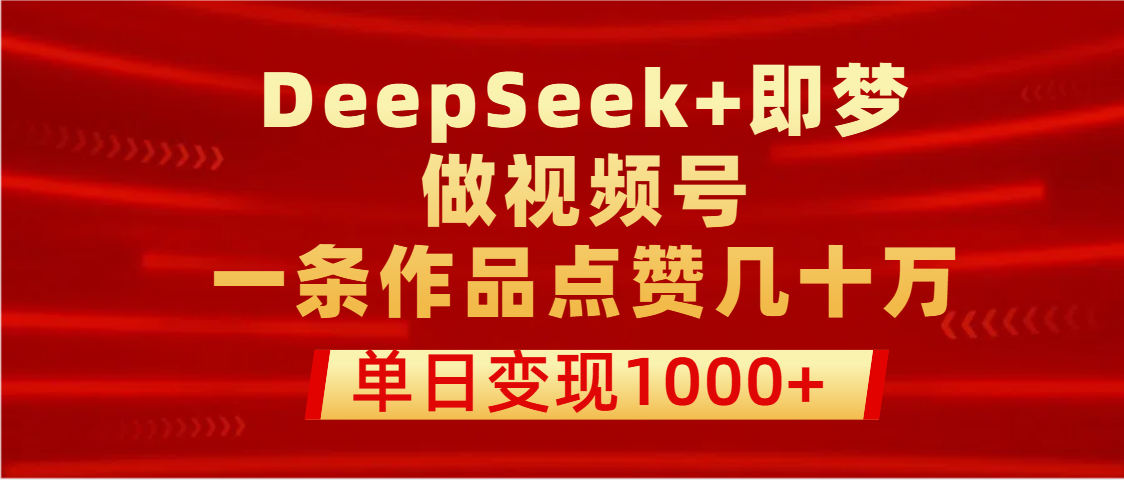 用DeepSeek+即梦做视频号，一条作品点赞几十万，单日变现1000+-我要呀资源酷
