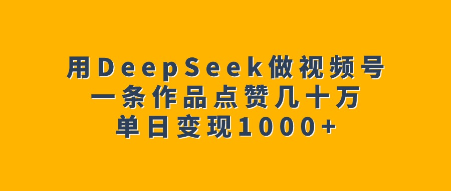 用DeepSeek做视频号，一条作品点赞几十万，单日变现1000+-我要呀资源酷