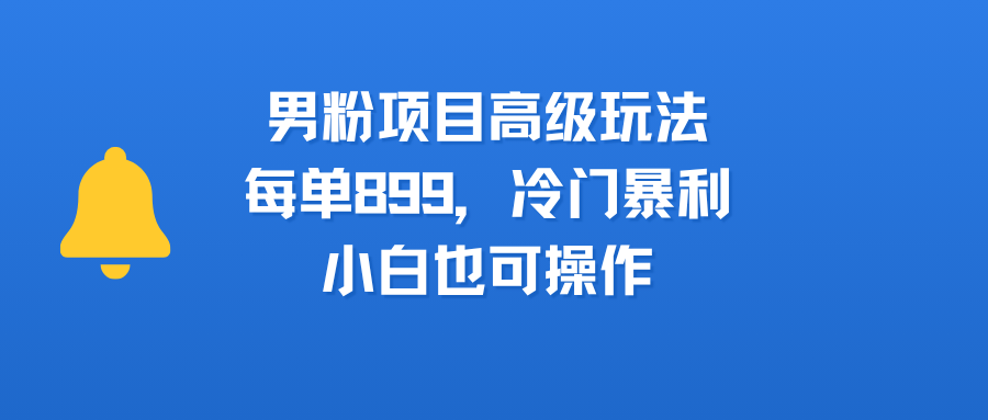 男粉项目高级玩法，每单899，冷门暴利，小白也可操作-我要呀资源酷