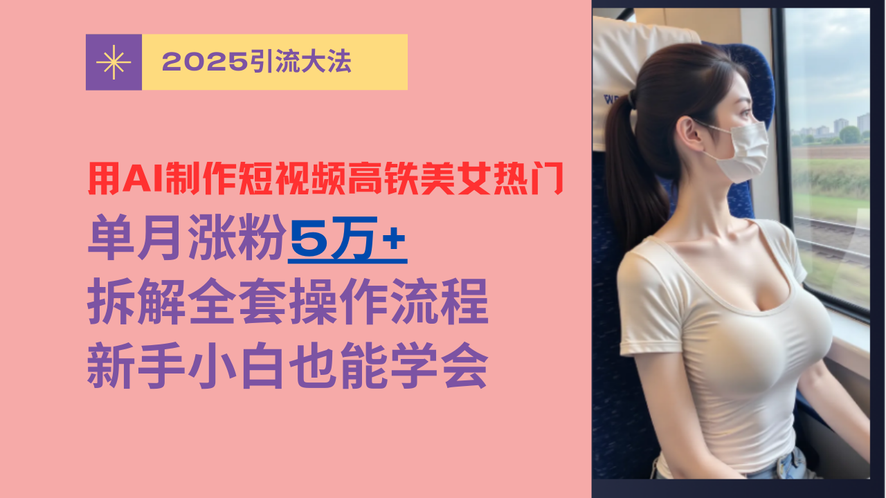 用AI制作短视频高铁美女热门玩法，单月涨粉5万+，拆解全套操作流程，新手小白也能学会-我要呀资源酷
