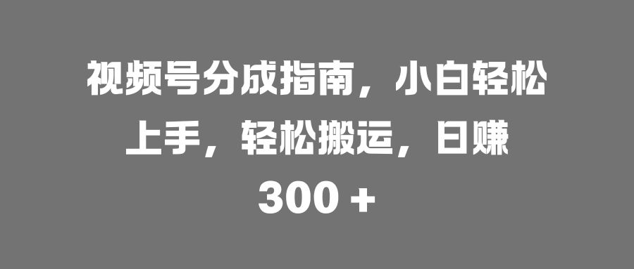 视频号分成指南，小白轻松上手，轻松搬运，日赚 300 +-我要呀资源酷