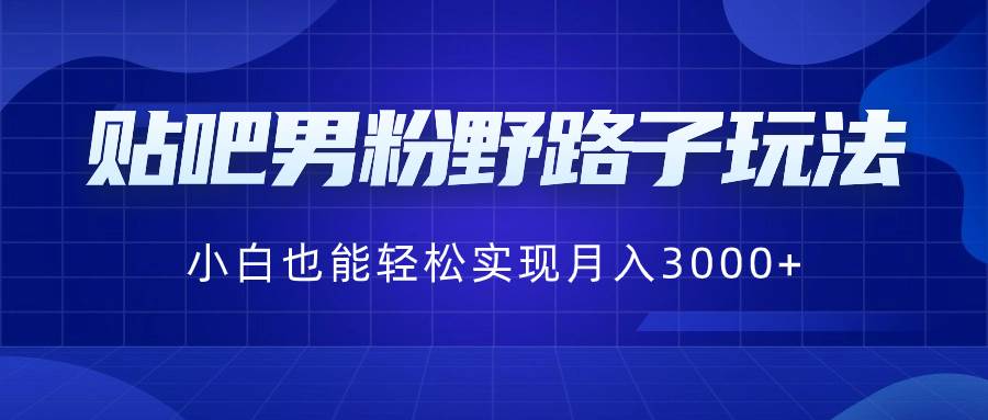 贴吧男粉野路子玩法，小白也能轻松实现月入3000+-我要呀资源酷