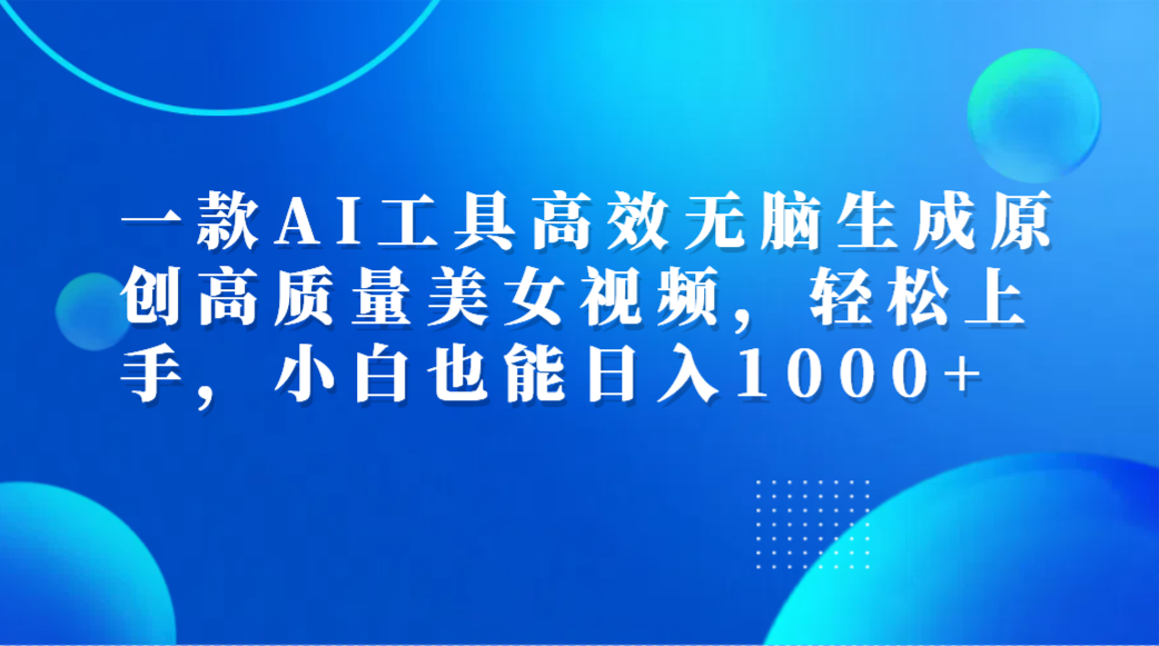 一款AI工具高效无脑生成原创高质量美女视频,轻松上手,小白也能日入1000+-我要呀资源酷