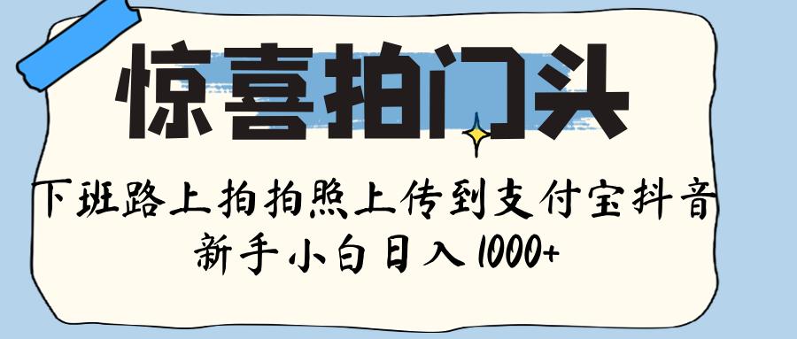 惊喜拍门头 , 下班路上拍拍照片, 上 传 到 支付宝和抖音新手日入 1000+-我要呀资源酷