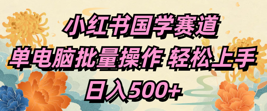 小红书国学赛道 单电脑批量操作 轻松上手 日入500+-我要呀资源酷