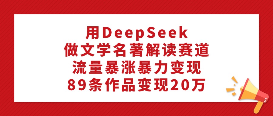 用DeepSeek做文学名著解读赛道，流量暴涨暴力变现，89条作品变现20万-我要呀资源酷