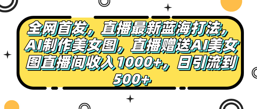 全网首发，直播最新蓝海打法，AI制作美女图，直播赠送AI美女图直播间收入1000+，日引流到500+，-我要呀资源酷