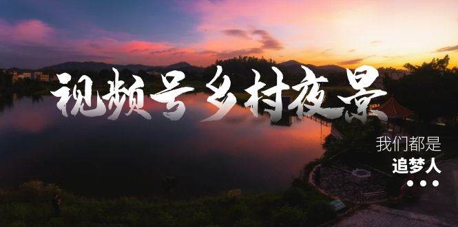 视频号乡村夜景治愈视频课程，一条龙实操玩法（教程+素材+软件）-我要呀资源酷