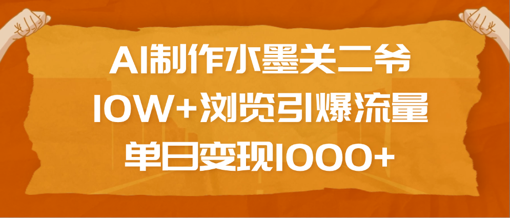 AI制作水墨关二爷，10W+浏览引爆流量，单日变现1000+-我要呀资源酷