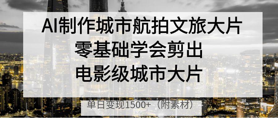AI制作城市航拍文旅大片，零基础学会剪出电影级城市大片，单日变现1500+-我要呀资源酷
