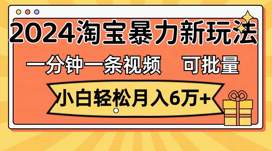 一分钟一条视频，小白轻松月入6万+，2024淘宝暴力新玩法，可批量放大收益-我要呀资源酷