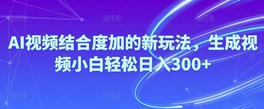 Ai视频结合度加的新玩法,生成视频小白轻松日入300+-我要呀资源酷