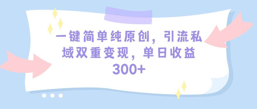 一键简单纯原创，引流私域双重变现，单日收益300+（教程+素材）-我要呀资源酷
