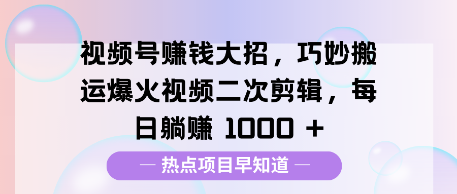 视频号赚钱大招，巧妙搬运爆火视频二次剪辑，每日躺赚 1000 +-我要呀资源酷