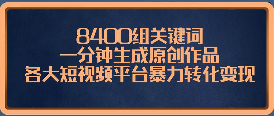 8400组关键词,一分钟生成原创作品,各大短视频平台暴力转化变现-我要呀资源酷