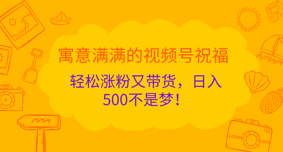 寓意满满的 视频号祝福，轻松涨粉又带货，日入500不是梦！-我要呀资源酷