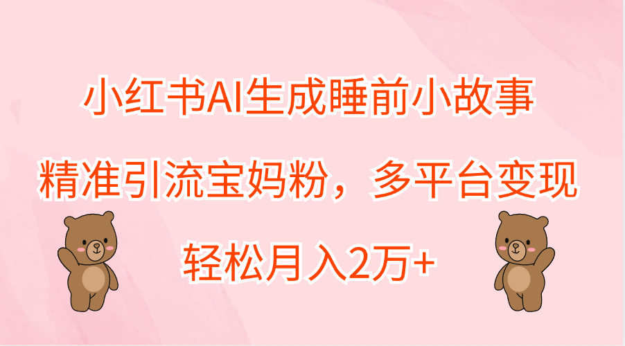 小红书AI生成睡前小故事，精准引流宝妈粉，轻松月入2万+，多平台变现-我要呀资源酷