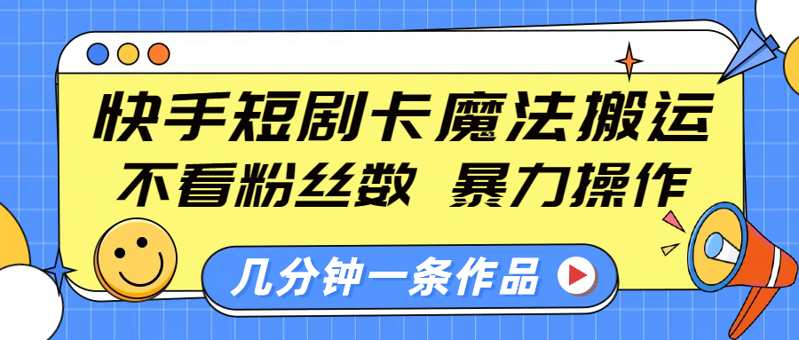 快手短剧卡魔法搬运,不看粉丝数,暴力操作,几分钟一条作品,小白也能快速上手!-我要呀资源酷