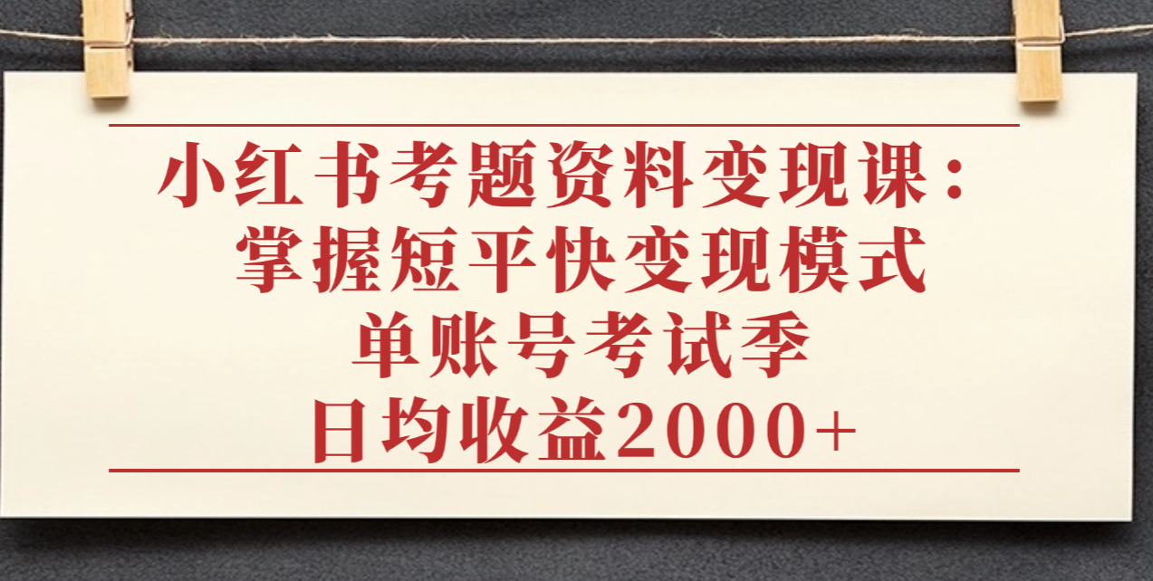 小红书考题资料变现课:掌握短平快变现模式,单账号考试季日均收益2000元-我要呀资源酷