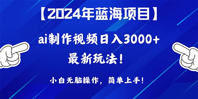 2024年蓝海项目，通过ai制作视频日入3000+，小白无脑操作，简单上手！-我要呀资源酷