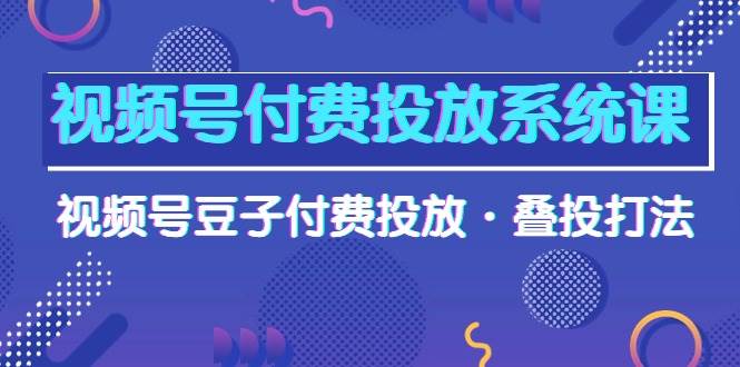 视频号付费投放系统课，视频号豆子付费投放·叠投打法（高清视频课）-我要呀资源酷