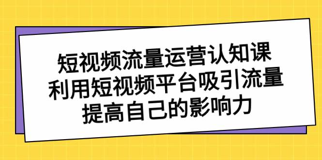 短视频流量-运营认知课，利用短视频平台吸引流量，提高自己的影响力-我要呀资源酷