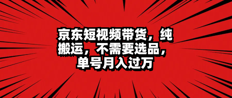 京东短视频带货,纯搬运,不需要选品,单号月入过万-我要呀资源酷