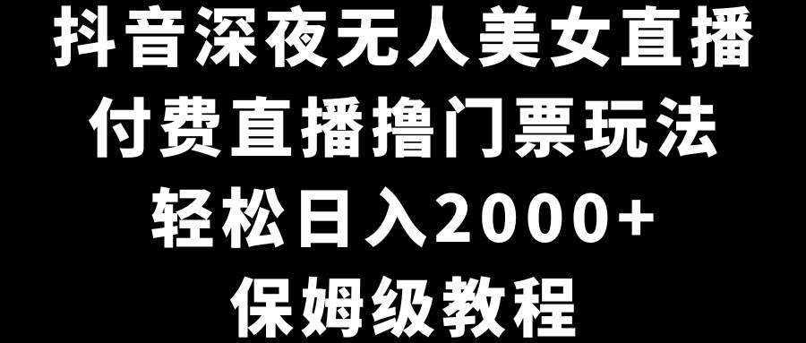 抖音深夜无人美女直播，付费直播撸门票玩法，轻松日入2000+，保姆级教程-我要呀资源酷