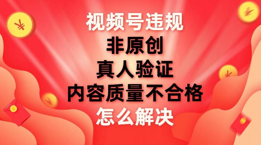 最新视频号【非原创，内容质量不合格，真人验证】违规怎么解决-我要呀资源酷