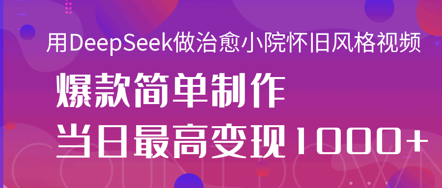 用DeepSeek做治愈小院怀旧风格视频,爆款轻松制作,当日最高变现1000+-我要呀资源酷