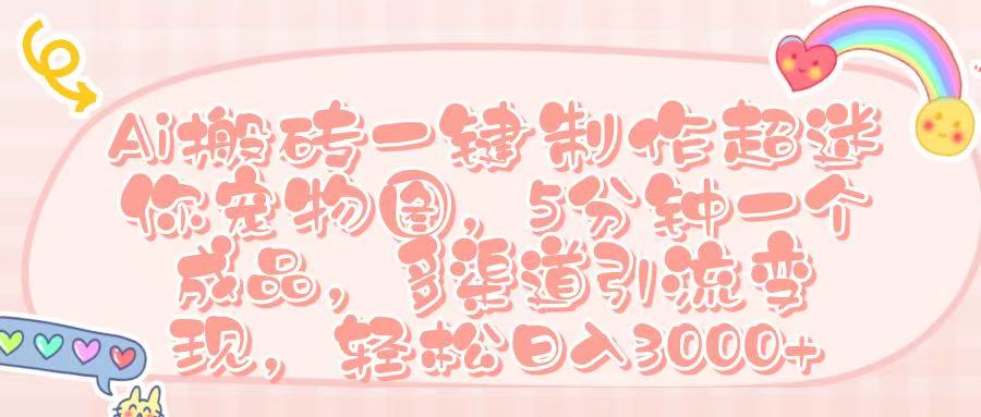 Ai 搬砖一键制作超迷你宠物图，五分钟一个成品，多渠道引流，轻松日入 3000➕-我要呀资源酷