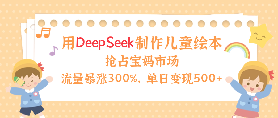 用Deepseek制作儿童绘本,流量暴涨300%,抢占宝妈儿童市场,单日变现500+!-我要呀资源酷